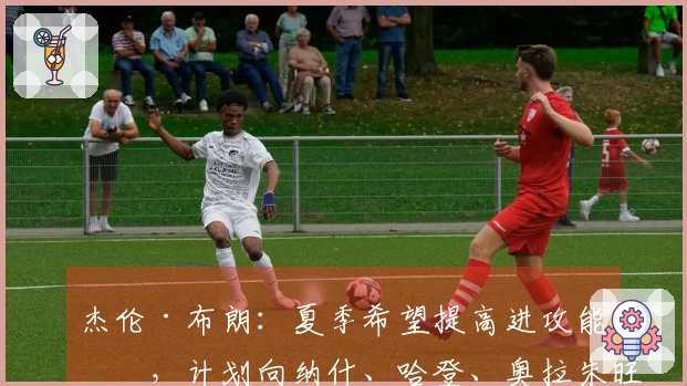 杰伦·布朗:夏季希望提高进攻能力,计划向纳什、哈登、奥拉朱旺及KG学习