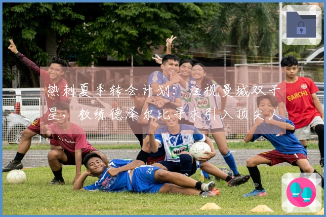 热刺夏季转会计划：注视曼城双子星，教练德泽尔比寻求引入顶尖人才