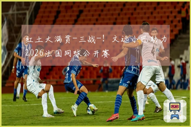 红土大满贯-三战-!文远小巴助力2026法国网球公开赛