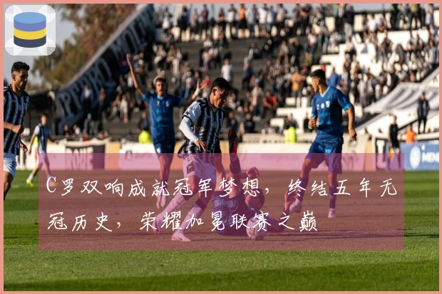 C罗双响成就冠军梦想，终结五年无冠历史，荣耀加冕联赛之巅